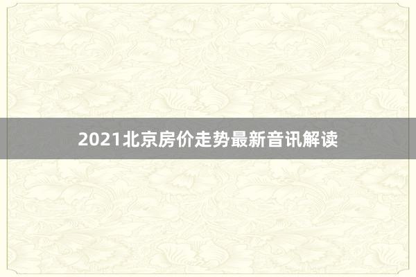 2021北京房价走势最新音讯解读