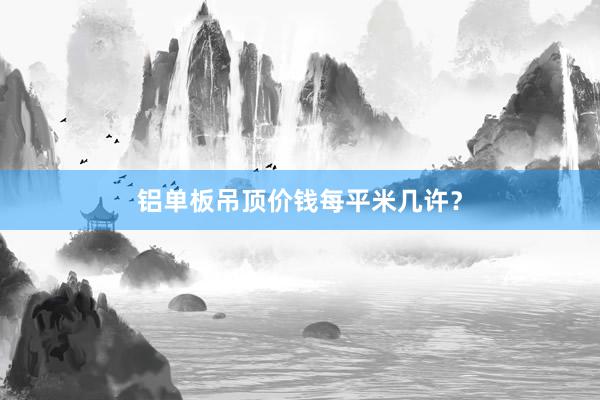 铝单板吊顶价钱每平米几许?